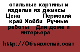 стильные картины и изделия из джинсы › Цена ­ 3 000 - Пермский край Хобби. Ручные работы » Для дома и интерьера   